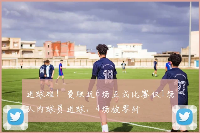 进球难！曼联近6场正式比赛仅1场队内球员进球，4场被零封