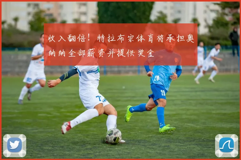 收入翻倍！特拉布宗体育将承担奥纳纳全部薪资并提供奖金