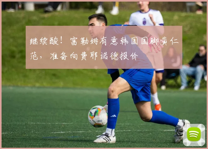 继续酸！富勒姆有意韩国国脚黄仁范，准备向费耶诺德报价